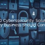 Top 10 Cybersecurity Solutions Every Business Should Consider